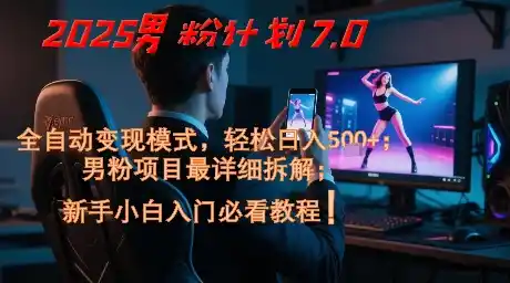 2025男粉计划7.0，全自动变现模式，轻松日入5张+，新手小白必看课程-网赚项目库-互联网全面项目