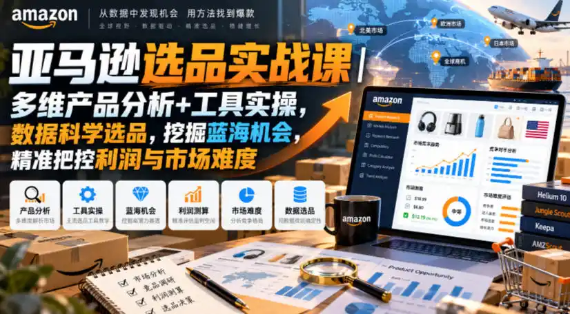 亚马逊选品实战课｜多维产品分析+工具实操，数据科学选品，挖掘蓝海机会，精准把控利润与市场难度-网赚项目库-互联网全面项目