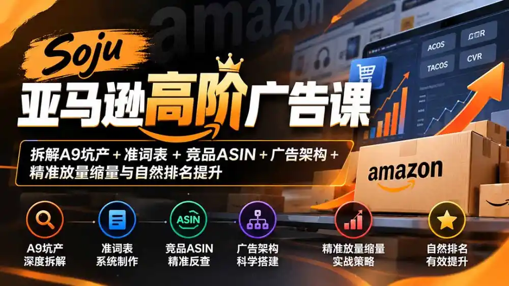 Soju亚马逊高阶广告课：拆解A9坑产+准词表+竞品ASIN+广告架构+精准放量缩量与自然排名提升-网赚项目库-互联网全面项目