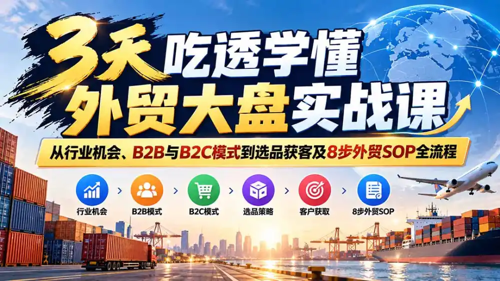 3天吃透学懂外贸大盘实战课:从行业机会、B2B与B2C模式到选品获客及8步外贸SOP全流程-网赚项目库-互联网全面项目