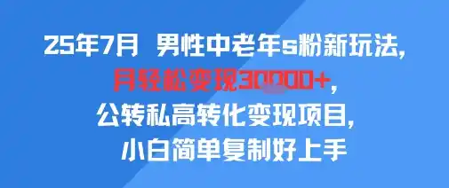 25年7月男性中老年s粉新玩法，月轻松变现3W+，公转私高转化变现项目，小白简单复制好上手-网赚项目库-互联网全面项目