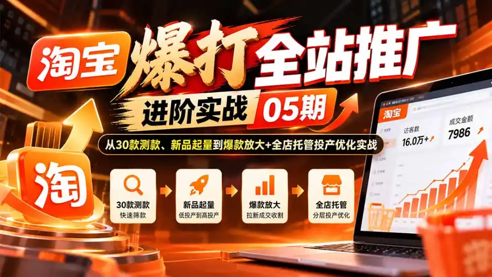 淘宝爆打全站推广进阶实战05期：从30款测款、新品起量到爆款放大+全店托管投产优化实战-网赚项目库-互联网全面项目