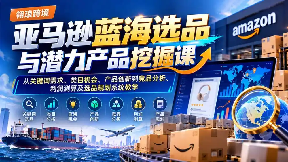 亚马逊蓝海选品与潜力产品挖掘课：从关键词需求、类目机会、产品创新到竞品分析、利润测算及选品规划系统教学-网赚项目库-互联网全面项目
