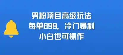 男粉项目高级玩法，每单899，冷门暴利，小白也可操作-网赚项目库-互联网全面项目