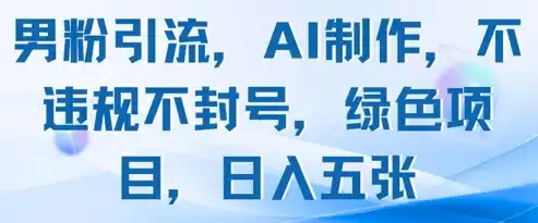 男粉引流，AI制作，不违规不封号，绿色项目，日入五张-网赚项目库-互联网全面项目