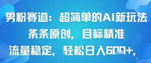 男粉赛道：超简单的AI新玩法条条原创，目标精准，流量稳定轻松日入6张+-网赚项目库-互联网全面项目