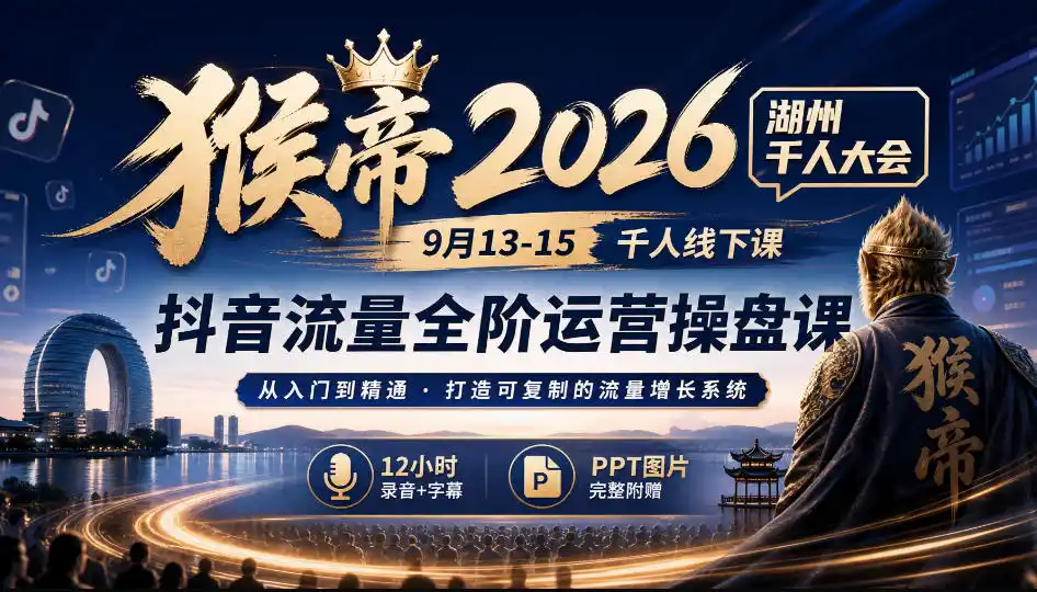 猴帝2026湖州千人大会9月13-15千人线下课,抖音流量全阶运营操盘课,12小时录音加字幕+ppt图片-网赚项目库-互联网全面项目
