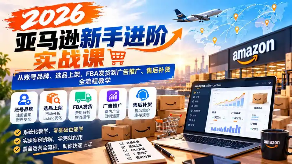 2026亚马逊新手进阶实战课:从账号品牌、选品上架、FBA发货到广告推广、售后补货全流程教学-网赚项目库-互联网全面项目
