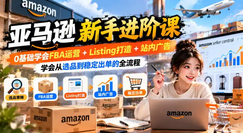 亚马逊新手进阶课,0基础学会FBA运营+Listing打造+站内广告,学会从选品到稳定出单的全流程-网赚项目库-互联网全面项目