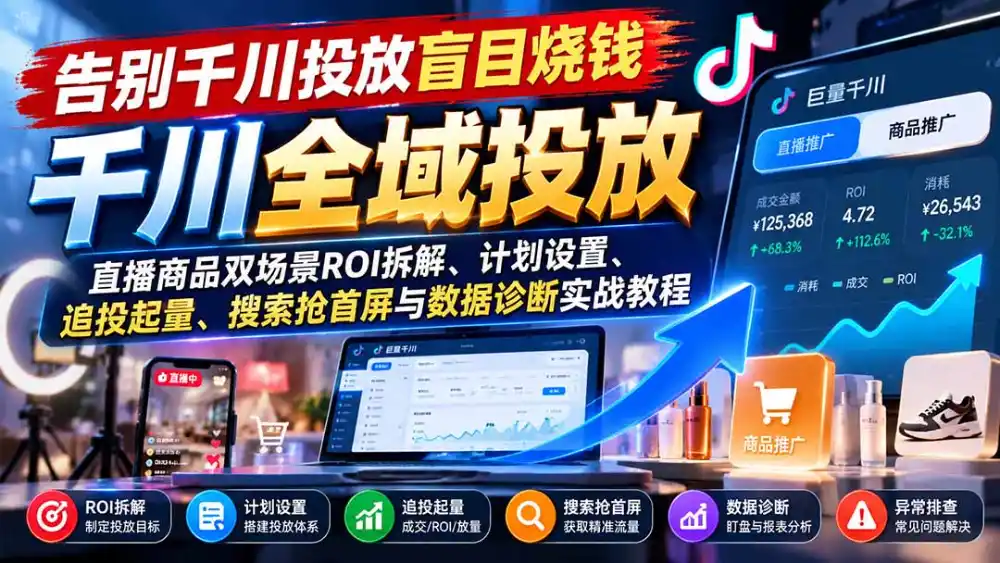 告别千川投放盲目烧钱：直播商品双场景ROI拆解、计划设置、追投起量、搜索抢首屏与数据诊断实战教程-网赚项目库-互联网全面项目