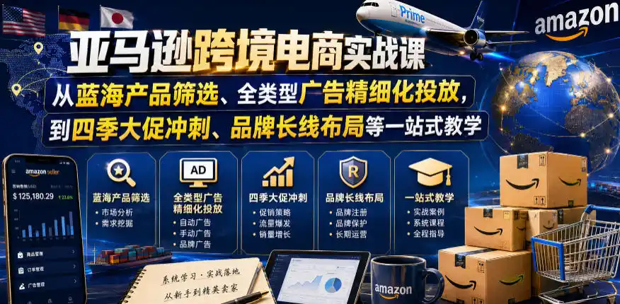 亚马逊跨境电商实战课，从蓝海产品筛选、全类型广告精细化投放，到四季大促冲刺、品牌长线布局等一站式教学(更新0926)-网赚项目库-互联网全面项目