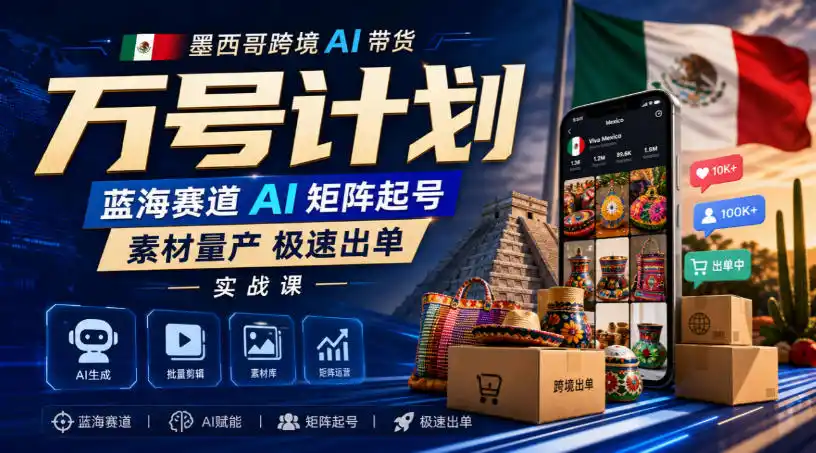 墨西哥跨境AI带货万号计划,蓝海赛道AI矩阵起号,素材量产极速出单实战课-网赚项目库-互联网全面项目