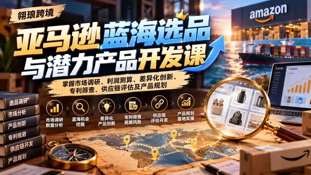 亚马逊蓝海选品与潜力产品开发课:掌握市场调研、利润测算、差异化创新、专利筛查、供应链评估及产品规划-网赚项目库-互联网全面项目