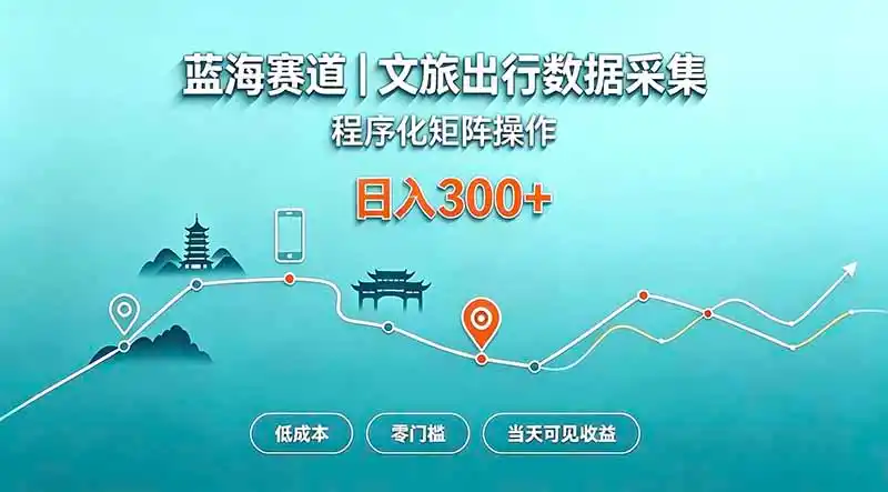 蓝海赛道 文旅出行数据采集 程序化矩阵操作 低成本 零门槛 当天可见收益 日入300+-网赚项目库-互联网全面项目