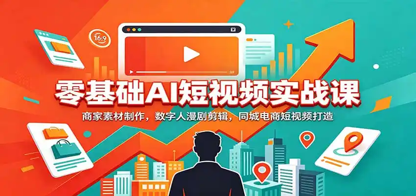 零基础AI短视频实战课:商家素材制作,数字人漫剧剪辑,同城电商短视频打造-网赚项目库-互联网全面项目