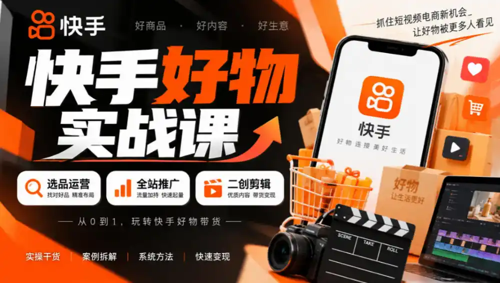 快手好物实战课|选品运营+全站推广+二创剪辑带货变现-网赚项目库-互联网全面项目